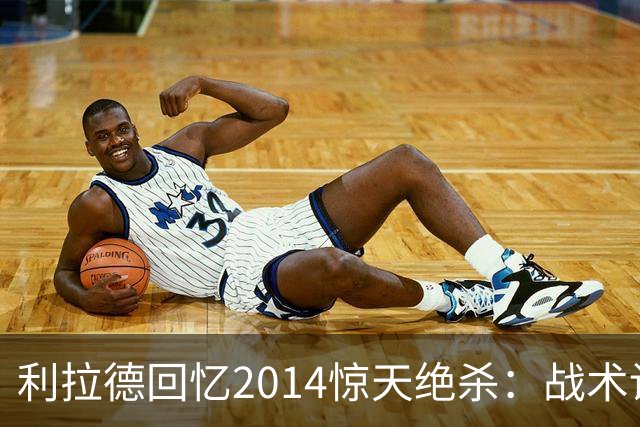 利拉德回忆2014惊天绝杀：战术设计真是个意外之喜！