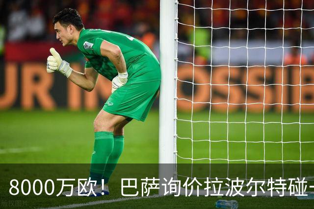 8000万欧！巴萨询价拉波尔特碰一鼻子灰 毕包10倍溢价摆明不想卖